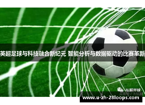 英超足球与科技融合新纪元 智能分析与数据驱动的比赛革新 英超足球与科技融合新纪元 智能分析与数据驱动的比赛革新