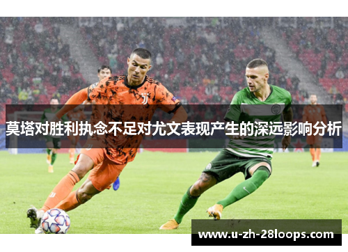 莫塔对胜利执念不足对尤文表现产生的深远影响分析 莫塔对胜利执念不足对尤文表现产生的深远影响分析