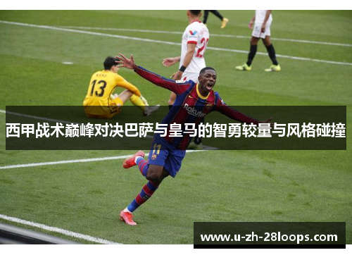 西甲战术巅峰对决巴萨与皇马的智勇较量与风格碰撞