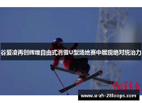 谷爱凌再创辉煌自由式滑雪U型场地赛中展现绝对统治力