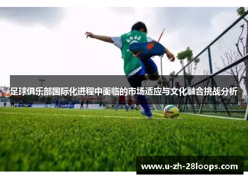 足球俱乐部国际化进程中面临的市场适应与文化融合挑战分析 足球俱乐部国际化进程中面临的市场适应与文化融合挑战分析