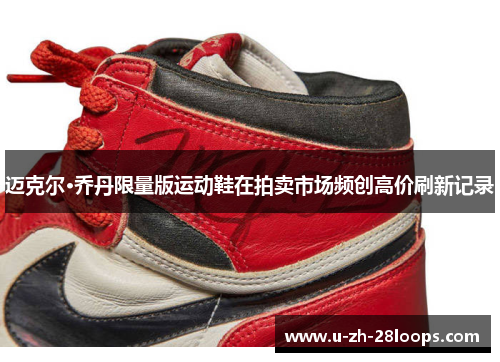 迈克尔·乔丹限量版运动鞋在拍卖市场频创高价刷新记录 迈克尔·乔丹限量版运动鞋在拍卖市场频创高价刷新记录