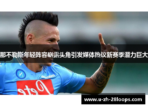 那不勒斯年轻阵容崭露头角引发媒体热议新赛季潜力巨大 那不勒斯年轻阵容崭露头角引发媒体热议新赛季潜力巨大