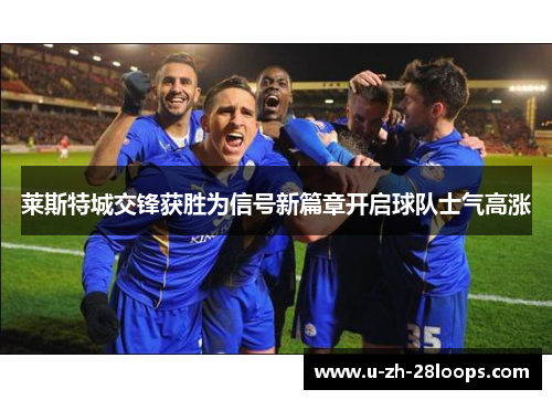 莱斯特城交锋获胜为信号新篇章开启球队士气高涨