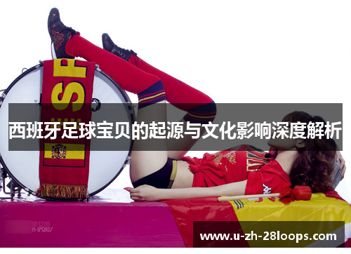 西班牙足球宝贝的起源与文化影响深度解析
