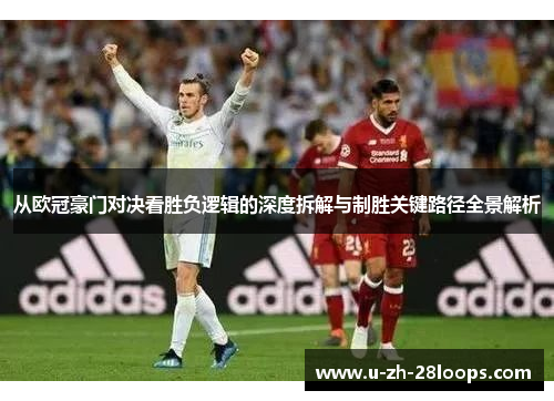 从欧冠豪门对决看胜负逻辑的深度拆解与制胜关键路径全景解析 从欧冠豪门对决看胜负逻辑的深度拆解与制胜关键路径全景解析