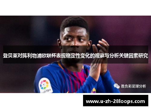 登贝莱对阵利物浦欧联杯表现稳定性变化的观察与分析关键因素研究 登贝莱对阵利物浦欧联杯表现稳定性变化的观察与分析关键因素研究