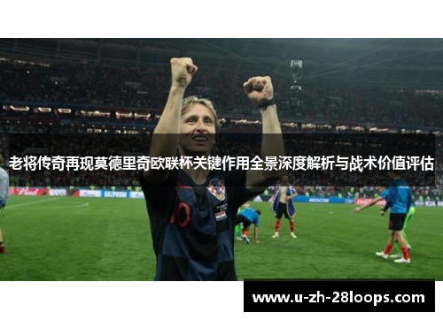 老将传奇再现莫德里奇欧联杯关键作用全景深度解析与战术价值评估 老将传奇再现莫德里奇欧联杯关键作用全景深度解析与战术价值评估