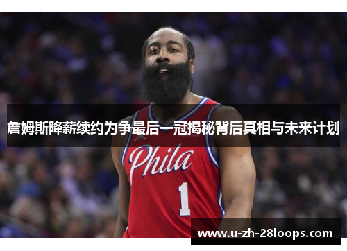 詹姆斯降薪续约为争最后一冠揭秘背后真相与未来计划 詹姆斯降薪续约为争最后一冠揭秘背后真相与未来计划