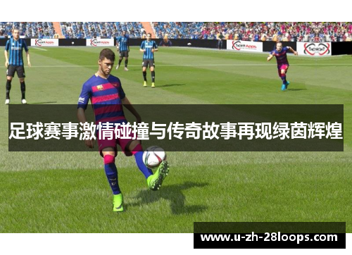 足球赛事激情碰撞与传奇故事再现绿茵辉煌 足球赛事激情碰撞与传奇故事再现绿茵辉煌