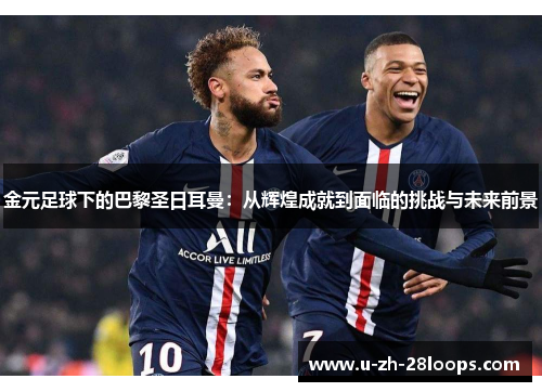 金元足球下的巴黎圣日耳曼:从辉煌成就到面临的挑战与未来前景 金元足球下的巴黎圣日耳曼:从辉煌成就到面临的挑战与未来前景