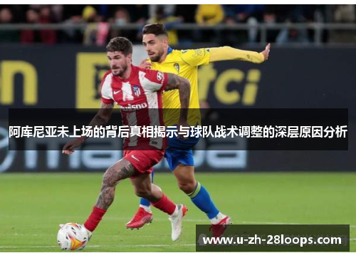 阿库尼亚未上场的背后真相揭示与球队战术调整的深层原因分析