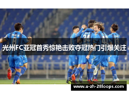 光州FC亚冠首秀惊艳击败夺冠热门引爆关注 光州FC亚冠首秀惊艳击败夺冠热门引爆关注