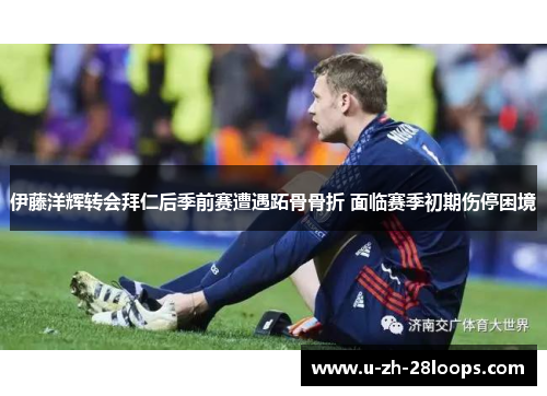 伊藤洋辉转会拜仁后季前赛遭遇跖骨骨折 面临赛季初期伤停困境 伊藤洋辉转会拜仁后季前赛遭遇跖骨骨折 面临赛季初期伤停困境