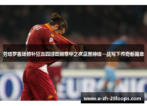 劳塔罗客场替补狂轰四球震撼意甲之夜蓝黑神锋一战写下传奇新篇章