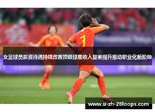 女足球员薪资待遇持续改善顶级球星收入显著提升推动职业化新阶段 女足球员薪资待遇持续改善顶级球星收入显著提升推动职业化新阶段