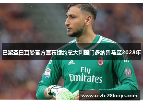 巴黎圣日耳曼官方宣布续约意大利国门多纳鲁马至2028年