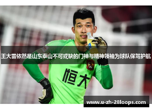 王大雷依然是山东泰山不可或缺的门神与精神领袖为球队保驾护航 王大雷依然是山东泰山不可或缺的门神与精神领袖为球队保驾护航