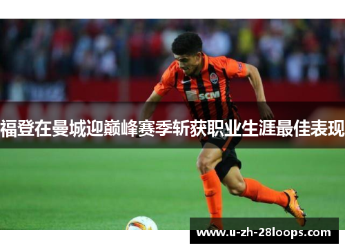福登在曼城迎巅峰赛季斩获职业生涯最佳表现 福登在曼城迎巅峰赛季斩获职业生涯最佳表现