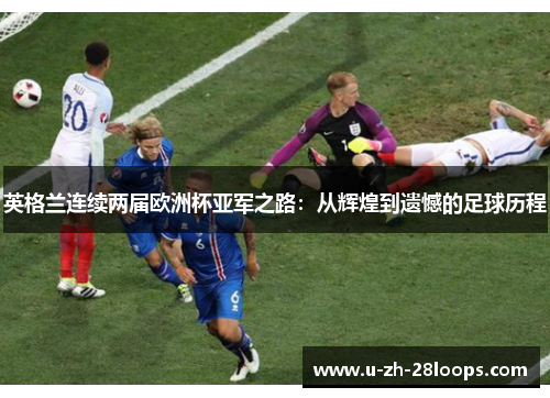 英格兰连续两届欧洲杯亚军之路:从辉煌到遗憾的足球历程 英格兰连续两届欧洲杯亚军之路:从辉煌到遗憾的足球历程