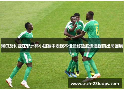 阿尔及利亚在非洲杯小组赛中表现不佳最终垫底遭遇提前出局困境