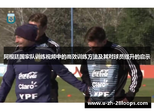 阿根廷国家队训练视频中的高效训练方法及其对球员提升的启示