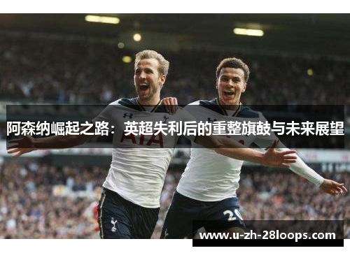 阿森纳崛起之路：英超失利后的重整旗鼓与未来展望