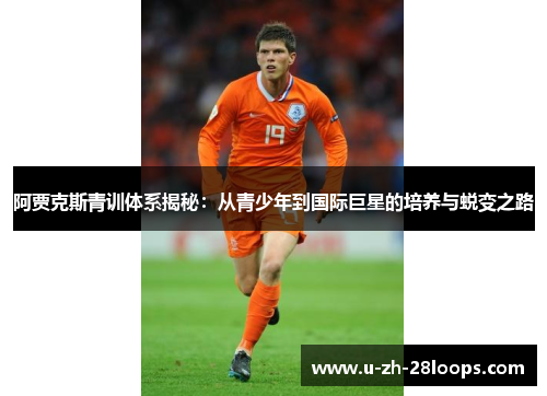 阿贾克斯青训体系揭秘：从青少年到国际巨星的培养与蜕变之路