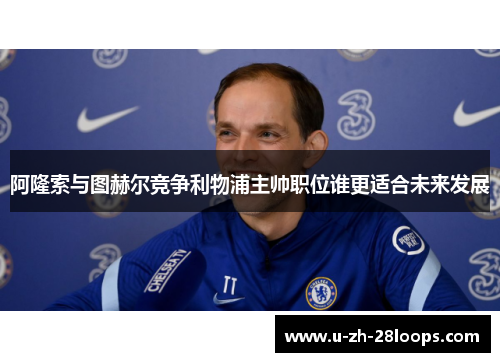 阿隆索与图赫尔竞争利物浦主帅职位谁更适合未来发展