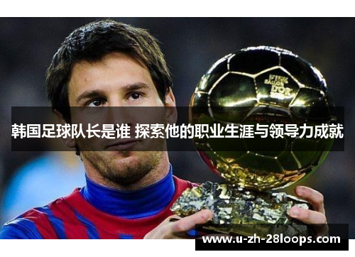 韩国足球队长是谁 探索他的职业生涯与领导力成就