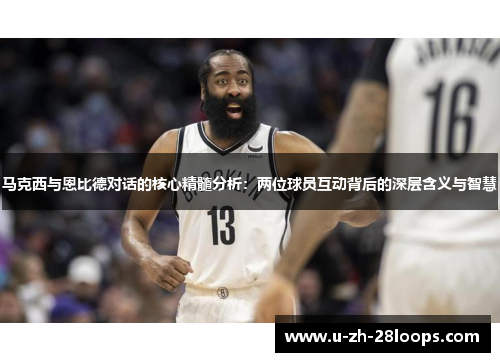 马克西与恩比德对话的核心精髓分析：两位球员互动背后的深层含义与智慧