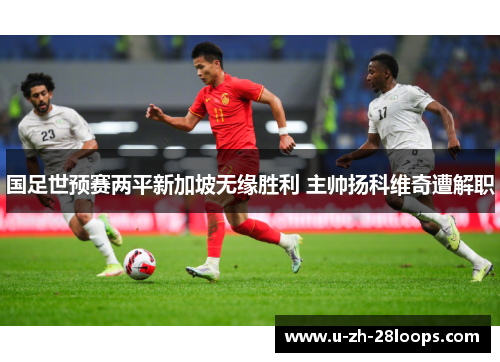 国足世预赛两平新加坡无缘胜利 主帅扬科维奇遭解职 国足世预赛两平新加坡无缘胜利 主帅扬科维奇遭解职