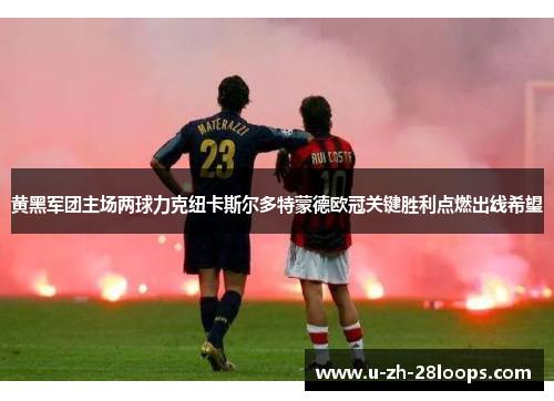 黄黑军团主场两球力克纽卡斯尔多特蒙德欧冠关键胜利点燃出线希望 黄黑军团主场两球力克纽卡斯尔多特蒙德欧冠关键胜利点燃出线希望