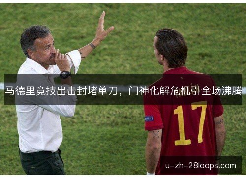 马德里竞技出击封堵单刀，门神化解危机引全场沸腾