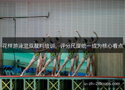 花样游泳混双裁判培训,评分尺度统一成为核心看点 花样游泳混双裁判培训,评分尺度统一成为核心看点