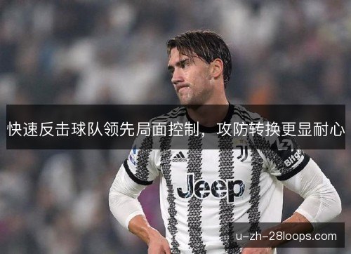 快速反击球队领先局面控制,攻防转换更显耐心 快速反击球队领先局面控制,攻防转换更显耐心