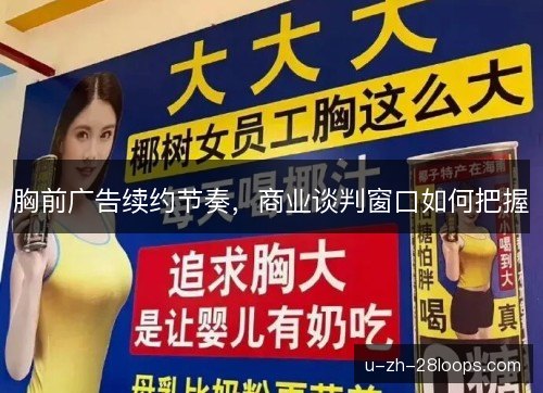 胸前广告续约节奏,商业谈判窗口如何把握 胸前广告续约节奏,商业谈判窗口如何把握
