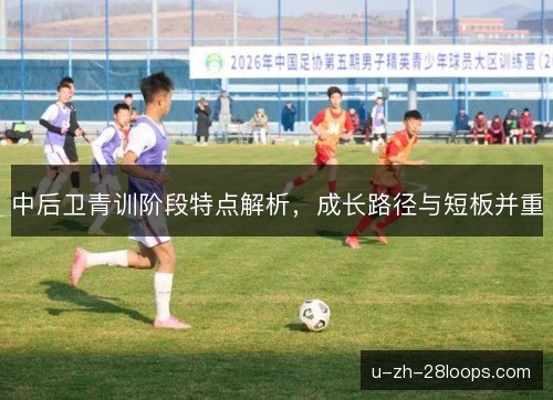 中后卫青训阶段特点解析,成长路径与短板并重 中后卫青训阶段特点解析,成长路径与短板并重