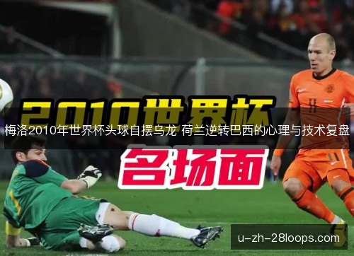 梅洛2010年世界杯头球自摆乌龙 荷兰逆转巴西的心理与技术复盘